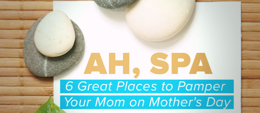 Ah, Spa 6 Great Places To Pamper Your Mom On Mother's Day